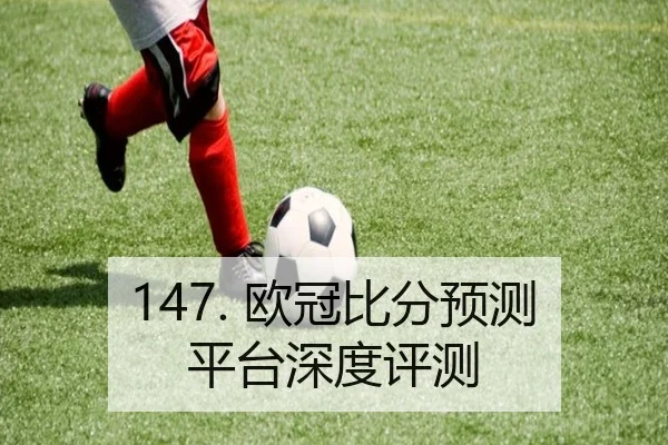 147. 欧冠比分预测平台深度评测