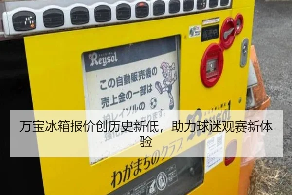 万宝冰箱报价创历史新低，助力球迷观赛新体验